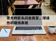 爱游戏官网礼包-意大利巨头闪击而至，球迷热切期待表现的简单介绍