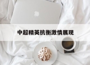 爱游戏官网app-中超精英抗衡激情展现