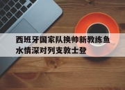 爱游戏在线-西班牙国家队换帅新教练鱼水情深对列支敦士登的简单介绍