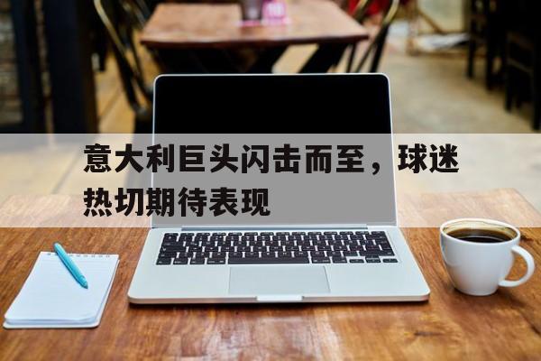 意大利巨头闪击而至，球迷热切期待表现的简单介绍