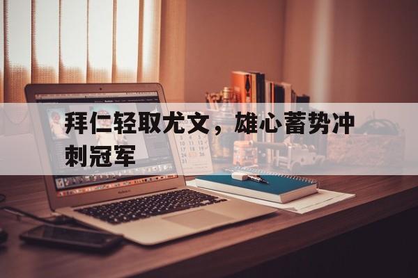 关于拜仁轻取尤文，雄心蓄势冲刺冠军的信息